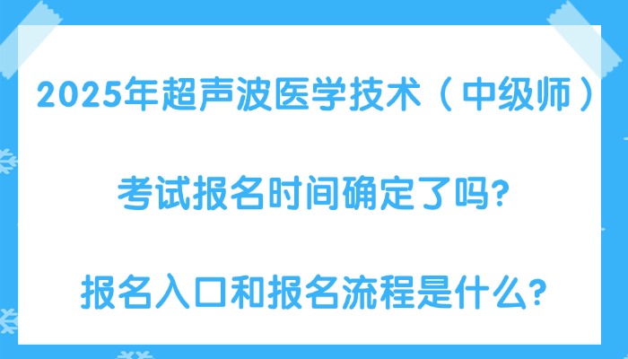 2025年超声波医学技术（中级师）考试报名时间确定了吗？报名入口和报名流程是什么？