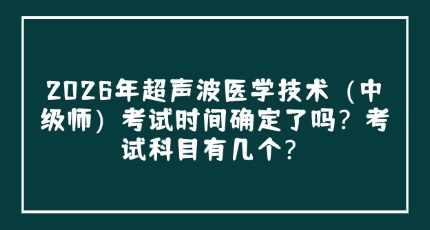 2026年超声波医学技术（中级师）考试时间确定了吗？考试科目有几个？