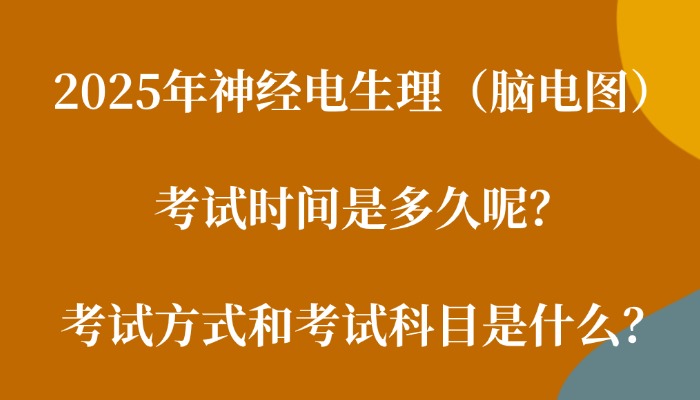 2025年神经电生理（脑电图）考试时间是多久呢？考试方式和考试科目是什么？