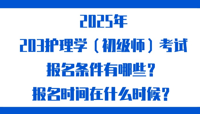 2025年203护理学（初级师）考试报名条件有哪些？报名时间在什么时候？