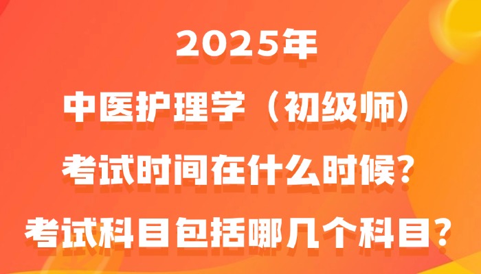 2025年中医护理学（初级师）考试时间在什么时候？考试科目包括哪几个科目？