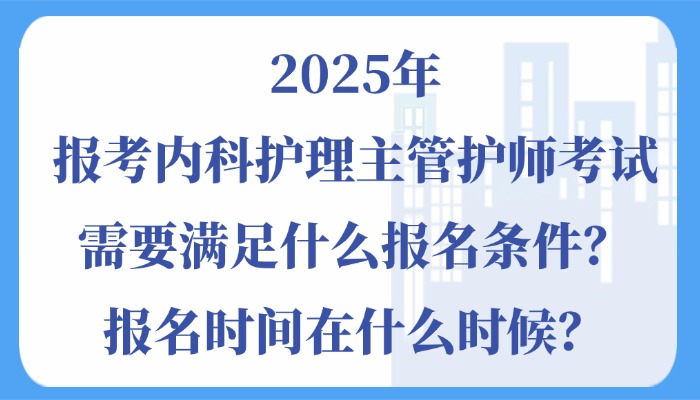 2025年报考内科护理主管护师考试需要满足什么报名条件？报名时间在什么时候？